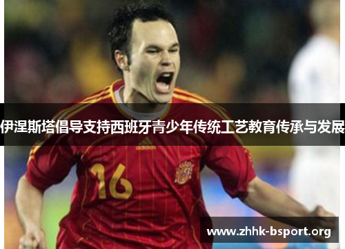 伊涅斯塔倡导支持西班牙青少年传统工艺教育传承与发展 伊涅斯塔倡导支持西班牙青少年传统工艺教育传承与发展