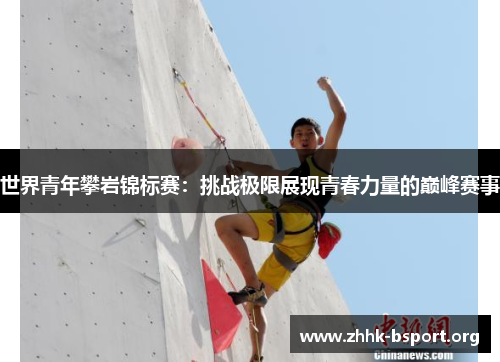 世界青年攀岩锦标赛:挑战极限展现青春力量的巅峰赛事 世界青年攀岩锦标赛:挑战极限展现青春力量的巅峰赛事
