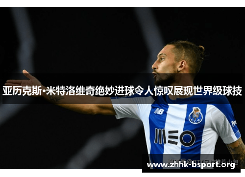 亚历克斯·米特洛维奇绝妙进球令人惊叹展现世界级球技 亚历克斯·米特洛维奇绝妙进球令人惊叹展现世界级球技