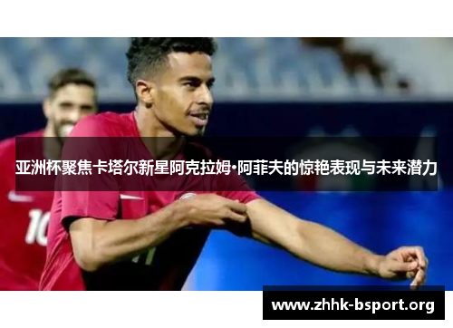 亚洲杯聚焦卡塔尔新星阿克拉姆·阿菲夫的惊艳表现与未来潜力 亚洲杯聚焦卡塔尔新星阿克拉姆·阿菲夫的惊艳表现与未来潜力
