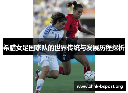 希腊女足国家队的世界传统与发展历程探析 希腊女足国家队的世界传统与发展历程探析