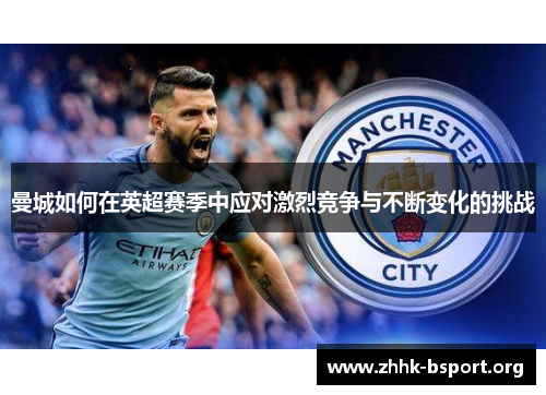 曼城如何在英超赛季中应对激烈竞争与不断变化的挑战 曼城如何在英超赛季中应对激烈竞争与不断变化的挑战