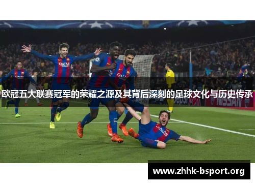 欧冠五大联赛冠军的荣耀之源及其背后深刻的足球文化与历史传承 欧冠五大联赛冠军的荣耀之源及其背后深刻的足球文化与历史传承