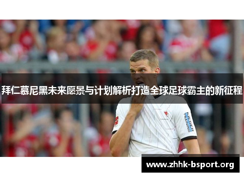 拜仁慕尼黑未来愿景与计划解析打造全球足球霸主的新征程
