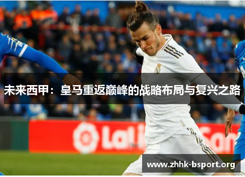 未来西甲:皇马重返巅峰的战略布局与复兴之路 未来西甲:皇马重返巅峰的战略布局与复兴之路