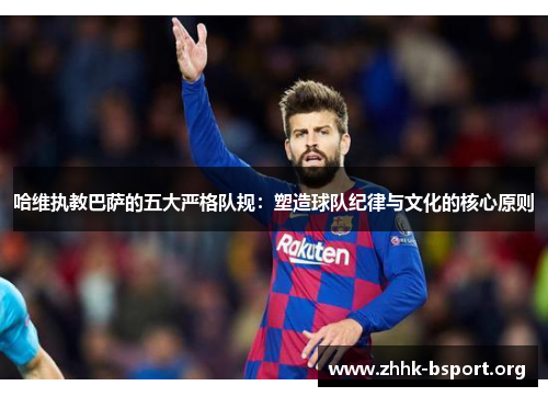 哈维执教巴萨的五大严格队规:塑造球队纪律与文化的核心原则 哈维执教巴萨的五大严格队规:塑造球队纪律与文化的核心原则