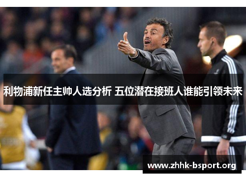 利物浦新任主帅人选分析 五位潜在接班人谁能引领未来 利物浦新任主帅人选分析 五位潜在接班人谁能引领未来