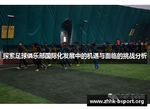 探索足球俱乐部国际化发展中的机遇与面临的挑战分析 探索足球俱乐部国际化发展中的机遇与面临的挑战分析