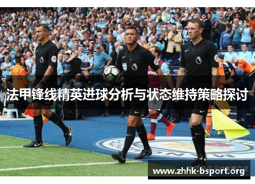 法甲锋线精英进球分析与状态维持策略探讨 法甲锋线精英进球分析与状态维持策略探讨