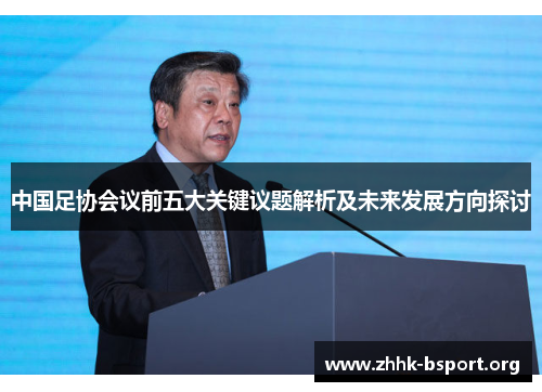 中国足协会议前五大关键议题解析及未来发展方向探讨