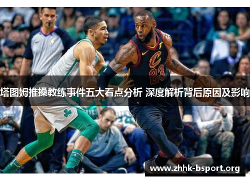 塔图姆推搡教练事件五大看点分析 深度解析背后原因及影响 塔图姆推搡教练事件五大看点分析 深度解析背后原因及影响