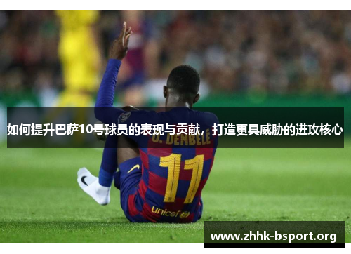 如何提升巴萨10号球员的表现与贡献,打造更具威胁的进攻核心 如何提升巴萨10号球员的表现与贡献,打造更具威胁的进攻核心