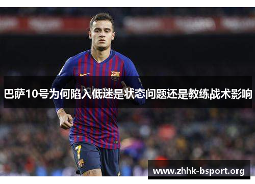 巴萨10号为何陷入低迷是状态问题还是教练战术影响 巴萨10号为何陷入低迷是状态问题还是教练战术影响