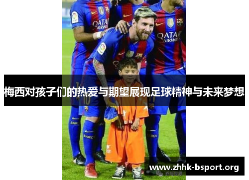 梅西对孩子们的热爱与期望展现足球精神与未来梦想 梅西对孩子们的热爱与期望展现足球精神与未来梦想