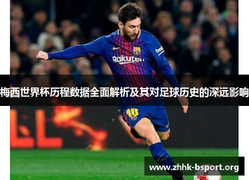 梅西世界杯历程数据全面解析及其对足球历史的深远影响 梅西世界杯历程数据全面解析及其对足球历史的深远影响