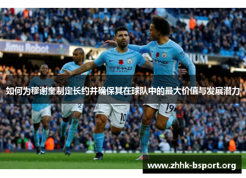 如何为穆谢奎制定长约并确保其在球队中的最大价值与发展潜力 如何为穆谢奎制定长约并确保其在球队中的最大价值与发展潜力