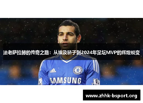 法老萨拉赫的传奇之路:从埃及骄子到2024年足坛MVP的辉煌蜕变 法老萨拉赫的传奇之路:从埃及骄子到2024年足坛MVP的辉煌蜕变
