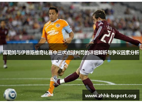 富勒姆与伊普斯维奇比赛中三次点球判罚的详细解析与争议因素分析 富勒姆与伊普斯维奇比赛中三次点球判罚的详细解析与争议因素分析