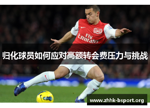 归化球员如何应对高额转会费压力与挑战 归化球员如何应对高额转会费压力与挑战