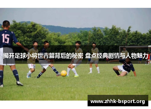 揭开足球小将世青篇背后的秘密 盘点经典剧情与人物魅力 揭开足球小将世青篇背后的秘密 盘点经典剧情与人物魅力
