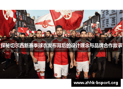 探秘切尔西新赛季球衣发布背后的设计理念与品牌合作故事 探秘切尔西新赛季球衣发布背后的设计理念与品牌合作故事