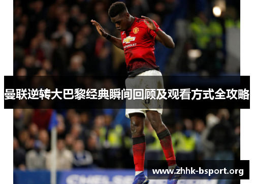 曼联逆转大巴黎经典瞬间回顾及观看方式全攻略 曼联逆转大巴黎经典瞬间回顾及观看方式全攻略
