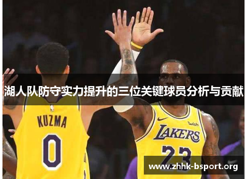湖人队防守实力提升的三位关键球员分析与贡献 湖人队防守实力提升的三位关键球员分析与贡献
