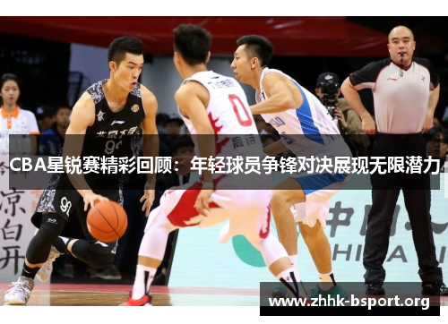 CBA星锐赛精彩回顾:年轻球员争锋对决展现无限潜力 CBA星锐赛精彩回顾:年轻球员争锋对决展现无限潜力