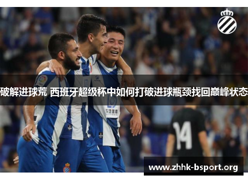 破解进球荒 西班牙超级杯中如何打破进球瓶颈找回巅峰状态 破解进球荒 西班牙超级杯中如何打破进球瓶颈找回巅峰状态