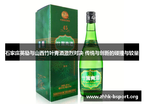 石家庄英励与山西竹叶青酒激烈对决 传统与创新的碰撞与较量 石家庄英励与山西竹叶青酒激烈对决 传统与创新的碰撞与较量