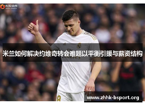 米兰如何解决约维奇转会难题以平衡引援与薪资结构 米兰如何解决约维奇转会难题以平衡引援与薪资结构