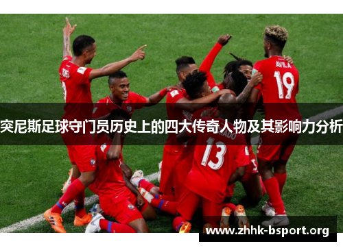 突尼斯足球守门员历史上的四大传奇人物及其影响力分析