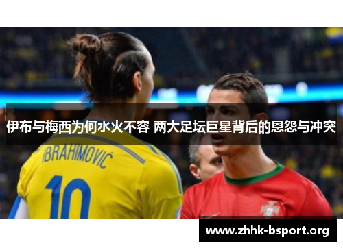 伊布与梅西为何水火不容 两大足坛巨星背后的恩怨与冲突 伊布与梅西为何水火不容 两大足坛巨星背后的恩怨与冲突
