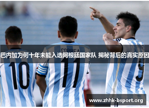 巴内加为何十年未能入选阿根廷国家队 揭秘背后的真实原因 巴内加为何十年未能入选阿根廷国家队 揭秘背后的真实原因