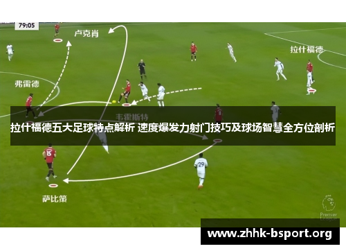 拉什福德五大足球特点解析 速度爆发力射门技巧及球场智慧全方位剖析 拉什福德五大足球特点解析 速度爆发力射门技巧及球场智慧全方位剖析
