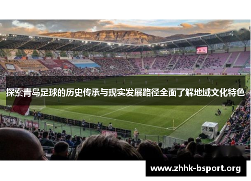 探索青岛足球的历史传承与现实发展路径全面了解地域文化特色 探索青岛足球的历史传承与现实发展路径全面了解地域文化特色