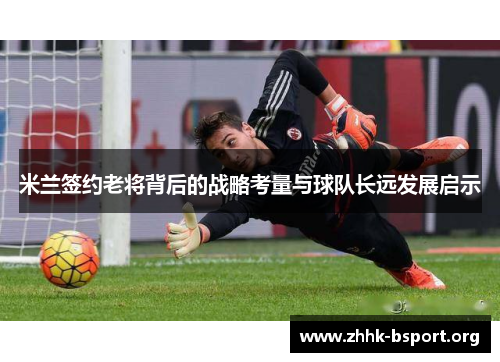 米兰签约老将背后的战略考量与球队长远发展启示