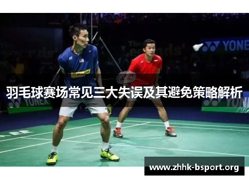 羽毛球赛场常见三大失误及其避免策略解析