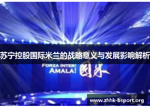 苏宁控股国际米兰的战略意义与发展影响解析 苏宁控股国际米兰的战略意义与发展影响解析