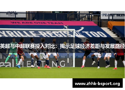 英超与中超联赛投入对比:揭示足球经济差距与发展路径 英超与中超联赛投入对比:揭示足球经济差距与发展路径
