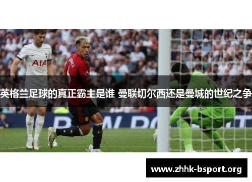 英格兰足球的真正霸主是谁 曼联切尔西还是曼城的世纪之争 英格兰足球的真正霸主是谁 曼联切尔西还是曼城的世纪之争