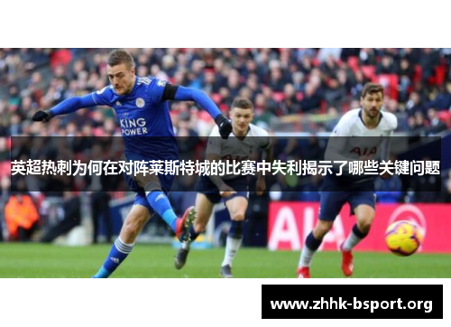 英超热刺为何在对阵莱斯特城的比赛中失利揭示了哪些关键问题 英超热刺为何在对阵莱斯特城的比赛中失利揭示了哪些关键问题
