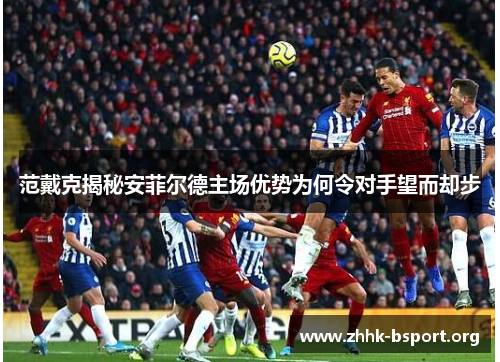 范戴克揭秘安菲尔德主场优势为何令对手望而却步 范戴克揭秘安菲尔德主场优势为何令对手望而却步