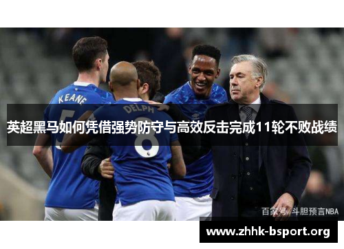 英超黑马如何凭借强势防守与高效反击完成11轮不败战绩 英超黑马如何凭借强势防守与高效反击完成11轮不败战绩