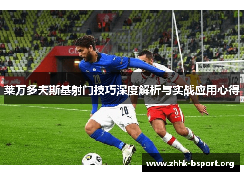 莱万多夫斯基射门技巧深度解析与实战应用心得 莱万多夫斯基射门技巧深度解析与实战应用心得