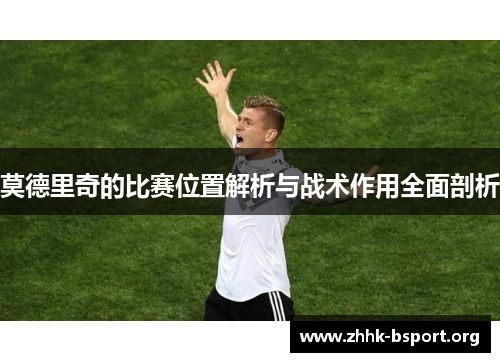 莫德里奇的比赛位置解析与战术作用全面剖析 莫德里奇的比赛位置解析与战术作用全面剖析