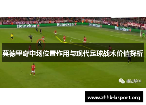 莫德里奇中场位置作用与现代足球战术价值探析 莫德里奇中场位置作用与现代足球战术价值探析