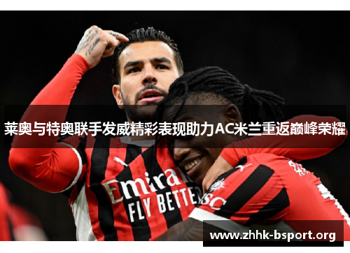莱奥与特奥联手发威精彩表现助力AC米兰重返巅峰荣耀 莱奥与特奥联手发威精彩表现助力AC米兰重返巅峰荣耀
