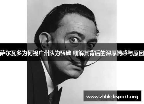 萨尔瓦多为何视广州队为骄傲 细解其背后的深厚情感与原因 萨尔瓦多为何视广州队为骄傲 细解其背后的深厚情感与原因