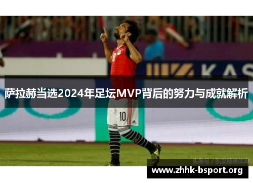 萨拉赫当选2024年足坛MVP背后的努力与成就解析 萨拉赫当选2024年足坛MVP背后的努力与成就解析